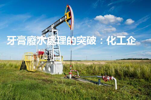 牙膏廢水處理的突破：化工企業(yè)的重生態(tài)？